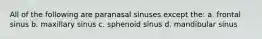 All of the following are paranasal sinuses except the: a. frontal sinus b. maxillary sinus c. sphenoid sinus d. mandibular sinus