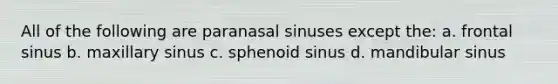 All of the following are paranasal sinuses except the: a. frontal sinus b. maxillary sinus c. sphenoid sinus d. mandibular sinus