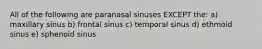 All of the following are paranasal sinuses EXCEPT the: a) maxillary sinus b) frontal sinus c) temporal sinus d) ethmoid sinus e) sphenoid sinus