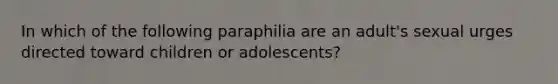 In which of the following paraphilia are an adult's sexual urges directed toward children or adolescents?