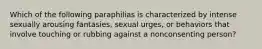 Which of the following paraphilias is characterized by intense sexually arousing fantasies, sexual urges, or behaviors that involve touching or rubbing against a nonconsenting person?