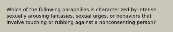 Which of the following paraphilias is characterized by intense sexually arousing fantasies, sexual urges, or behaviors that involve touching or rubbing against a nonconsenting person?