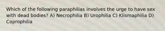 Which of the following paraphilias involves the urge to have sex with dead bodies? A) Necrophilia B) Urophilia C) Klismaphilia D) Coprophilia