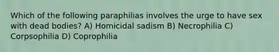 Which of the following paraphilias involves the urge to have sex with dead bodies? A) Homicidal sadism B) Necrophilia C) Corpsophilia D) Coprophilia