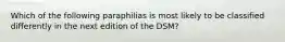 Which of the following paraphilias is most likely to be classified differently in the next edition of the DSM?