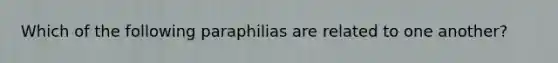 Which of the following paraphilias are related to one another?