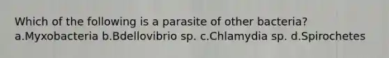 Which of the following is a parasite of other bacteria? a.Myxobacteria b.Bdellovibrio sp. c.Chlamydia sp. d.Spirochetes