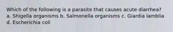 Which of the following is a parasite that causes acute diarrhea? a. Shigella organisms b. Salmonella organisms c. Giardia lamblia d. Escherichia coli