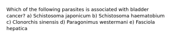 Which of the following parasites is associated with bladder cancer? a) Schistosoma japonicum b) Schistosoma haematobium c) Clonorchis sinensis d) Paragonimus westermani e) Fasciola hepatica