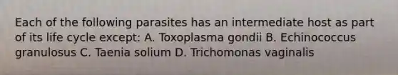 Each of the following parasites has an intermediate host as part of its life cycle except: A. Toxoplasma gondii B. Echinococcus granulosus C. Taenia solium D. Trichomonas vaginalis