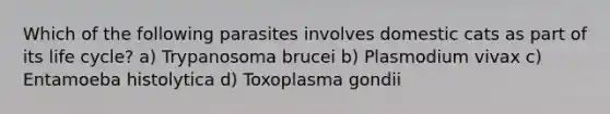 Which of the following parasites involves domestic cats as part of its life cycle? a) Trypanosoma brucei b) Plasmodium vivax c) Entamoeba histolytica d) Toxoplasma gondii