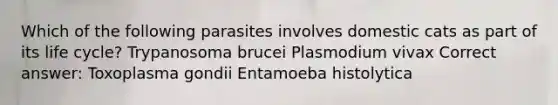 Which of the following parasites involves domestic cats as part of its life cycle? Trypanosoma brucei Plasmodium vivax Correct answer: Toxoplasma gondii Entamoeba histolytica