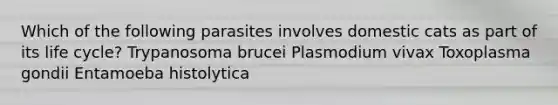 Which of the following parasites involves domestic cats as part of its life cycle? Trypanosoma brucei Plasmodium vivax Toxoplasma gondii Entamoeba histolytica