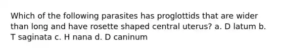 Which of the following parasites has proglottids that are wider than long and have rosette shaped central uterus? a. D latum b. T saginata c. H nana d. D caninum