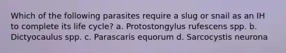 Which of the following parasites require a slug or snail as an IH to complete its life cycle? a. Protostongylus rufescens spp. b. Dictyocaulus spp. c. Parascaris equorum d. Sarcocystis neurona