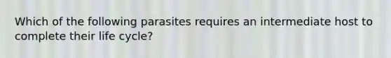 Which of the following parasites requires an intermediate host to complete their life cycle?