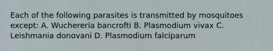 Each of the following parasites is transmitted by mosquitoes except: A. Wuchereria bancrofti B. Plasmodium vivax C. Leishmania donovani D. Plasmodium falciparum