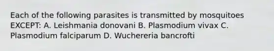 Each of the following parasites is transmitted by mosquitoes EXCEPT: A. Leishmania donovani B. Plasmodium vivax C. Plasmodium falciparum D. Wuchereria bancrofti