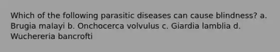 Which of the following parasitic diseases can cause blindness? a. Brugia malayi b. Onchocerca volvulus c. Giardia lamblia d. Wuchereria bancrofti