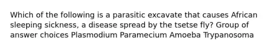 Which of the following is a parasitic excavate that causes African sleeping sickness, a disease spread by the tsetse fly? Group of answer choices Plasmodium Paramecium Amoeba Trypanosoma