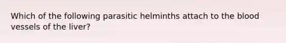 Which of the following parasitic helminths attach to the blood vessels of the liver?