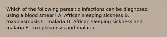 Which of the following parasitic infections can be diagnosed using a blood smear? A. African sleeping sickness B. toxoplasmosis C. malaria D. African sleeping sickness and malaria E. toxoplasmosis and malaria