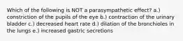 Which of the following is NOT a parasympathetic effect? a.) constriction of the pupils of the eye b.) contraction of the urinary bladder c.) decreased heart rate d.) dilation of the bronchioles in the lungs e.) increased gastric secretions