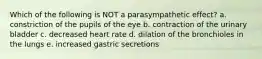 Which of the following is NOT a parasympathetic effect? a. constriction of the pupils of the eye b. contraction of the urinary bladder c. decreased heart rate d. dilation of the bronchioles in the lungs e. increased gastric secretions