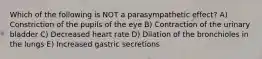 Which of the following is NOT a parasympathetic effect? A) Constriction of the pupils of the eye B) Contraction of the urinary bladder C) Decreased heart rate D) Dilation of the bronchioles in the lungs E) Increased gastric secretions