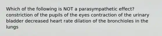 Which of the following is NOT a parasympathetic effect? constriction of the pupils of the eyes contraction of the urinary bladder decreased heart rate dilation of the bronchioles in the lungs