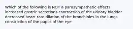 Which of the following is NOT a parasympathetic effect? increased gastric secretions contraction of the urinary bladder decreased heart rate dilation of the bronchioles in the lungs constriction of the pupils of the eye