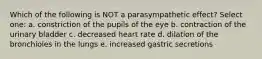 Which of the following is NOT a parasympathetic effect? Select one: a. constriction of the pupils of the eye b. contraction of the urinary bladder c. decreased heart rate d. dilation of the bronchioles in the lungs e. increased gastric secretions