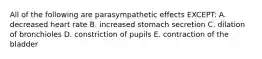 All of the following are parasympathetic effects EXCEPT: A. decreased heart rate B. increased stomach secretion C. dilation of bronchioles D. constriction of pupils E. contraction of the bladder