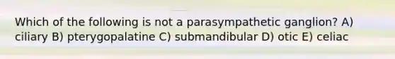 Which of the following is not a parasympathetic ganglion? A) ciliary B) pterygopalatine C) submandibular D) otic E) celiac