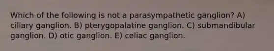 Which of the following is not a parasympathetic ganglion? A) ciliary ganglion. B) pterygopalatine ganglion. C) submandibular ganglion. D) otic ganglion. E) celiac ganglion.