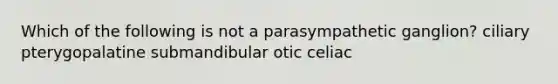 Which of the following is not a parasympathetic ganglion? ciliary pterygopalatine submandibular otic celiac