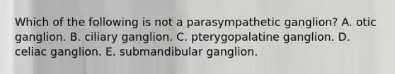 Which of the following is not a parasympathetic ganglion? A. otic ganglion. B. ciliary ganglion. C. pterygopalatine ganglion. D. celiac ganglion. E. submandibular ganglion.