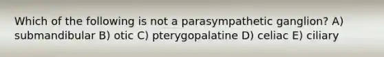 Which of the following is not a parasympathetic ganglion? A) submandibular B) otic C) pterygopalatine D) celiac E) ciliary