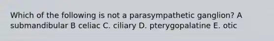 Which of the following is not a parasympathetic ganglion? A submandibular B celiac C. ciliary D. pterygopalatine E. otic