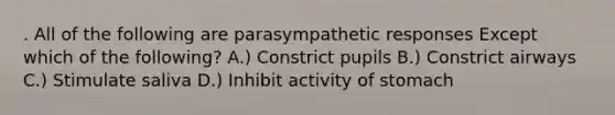 . All of the following are parasympathetic responses Except which of the following? A.) Constrict pupils B.) Constrict airways C.) Stimulate saliva D.) Inhibit activity of stomach