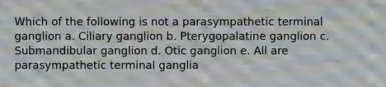 Which of the following is not a parasympathetic terminal ganglion a. Ciliary ganglion b. Pterygopalatine ganglion c. Submandibular ganglion d. Otic ganglion e. All are parasympathetic terminal ganglia