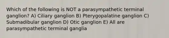 Which of the following is NOT a parasympathetic terminal ganglion? A) Ciliary ganglion B) Pterygopalatine ganglion C) Submadibular ganglion D) Otic ganglion E) All are parasympathetic terminal ganglia