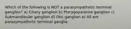 Which of the following is NOT a parasympathetic terminal ganglion? a) Ciliary ganglion b) Pterygopalatine ganglion c) Submandibular ganglion d) Otic ganglion e) All are parasympathetic terminal ganglia