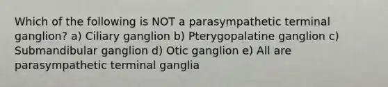 Which of the following is NOT a parasympathetic terminal ganglion? a) Ciliary ganglion b) Pterygopalatine ganglion c) Submandibular ganglion d) Otic ganglion e) All are parasympathetic terminal ganglia