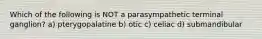 Which of the following is NOT a parasympathetic terminal ganglion? a) pterygopalatine b) otic c) celiac d) submandibular