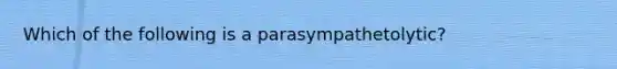 Which of the following is a parasympathetolytic?