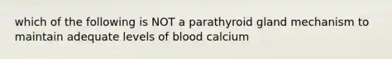 which of the following is NOT a parathyroid gland mechanism to maintain adequate levels of blood calcium