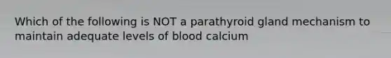 Which of the following is NOT a parathyroid gland mechanism to maintain adequate levels of blood calcium