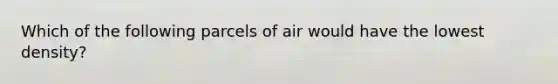 Which of the following parcels of air would have the lowest density?