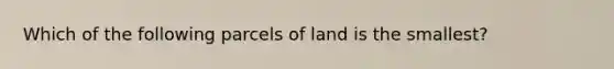 Which of the following parcels of land is the smallest?